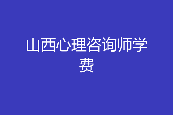 山西心理咨询师学费