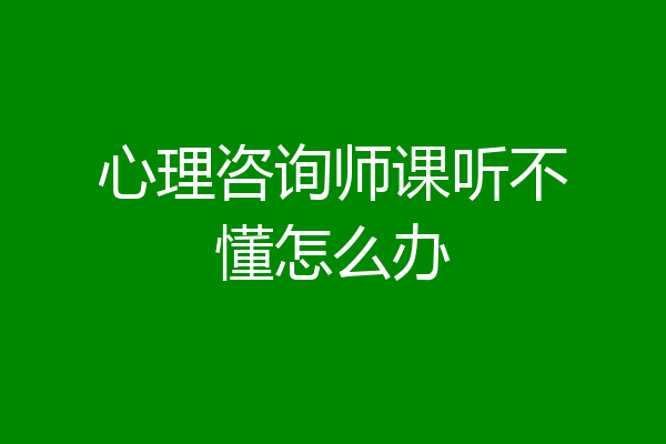 心理咨询师课听不懂怎么办