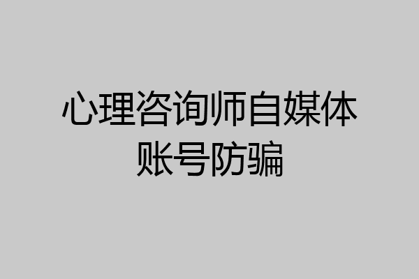 心理咨询师自媒体账号防骗
