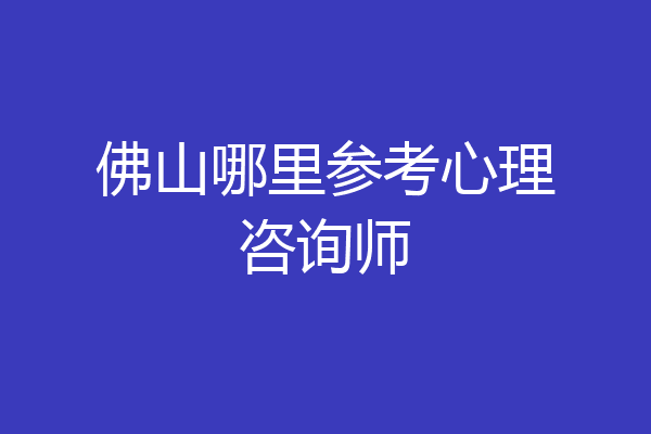 佛山哪里参考心理咨询师