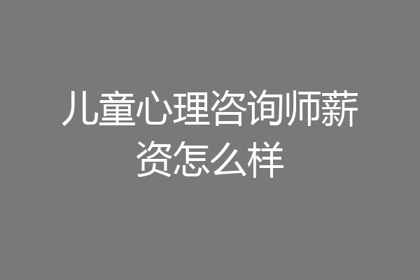 儿童心理咨询师薪资怎么样