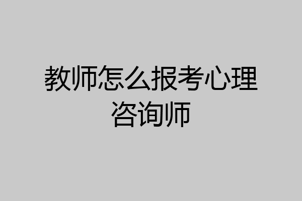 教师怎么报考心理咨询师