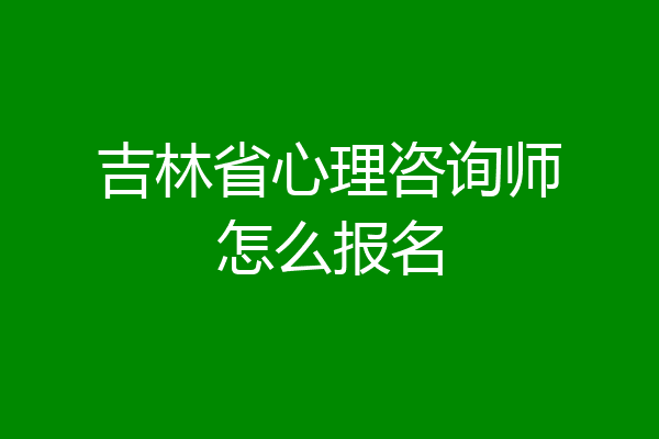 吉林省心理咨询师怎么报名