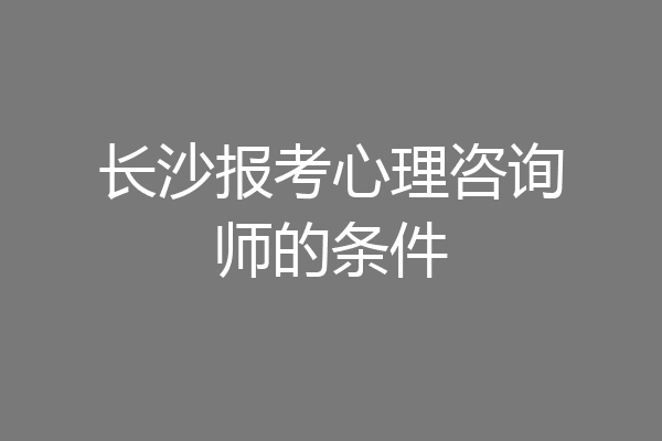 长沙报考心理咨询师的条件
