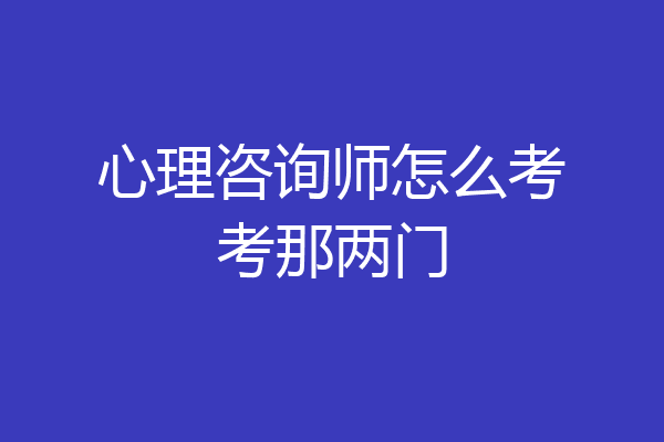 心理咨询师怎么考考那两门
