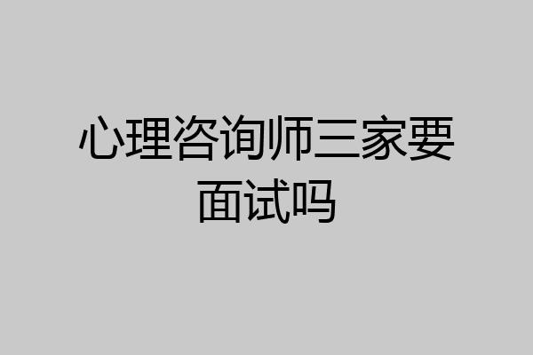 心理咨询师三家要面试吗