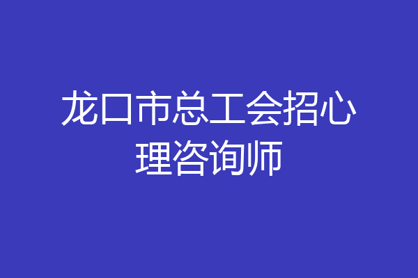龙口市总工会招心理咨询师