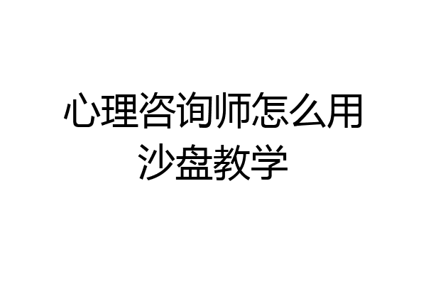 心理咨询师怎么用沙盘教学