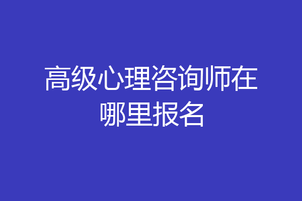 高级心理咨询师在哪里报名