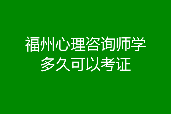 福州心理咨询师学多久可以考证