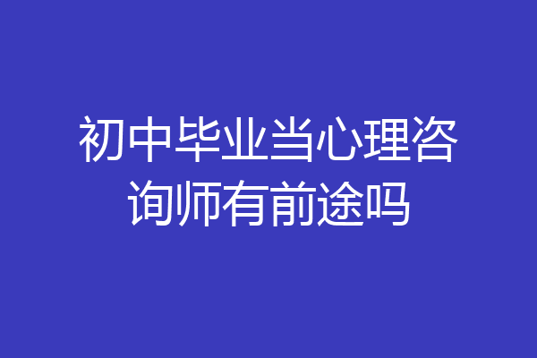 初中毕业当心理咨询师有前途吗