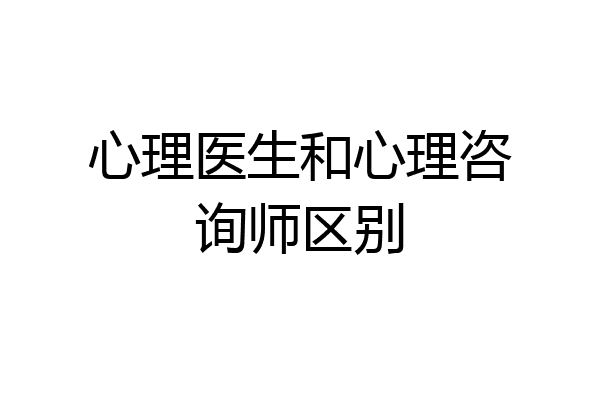 心理医生和心理咨询师区别