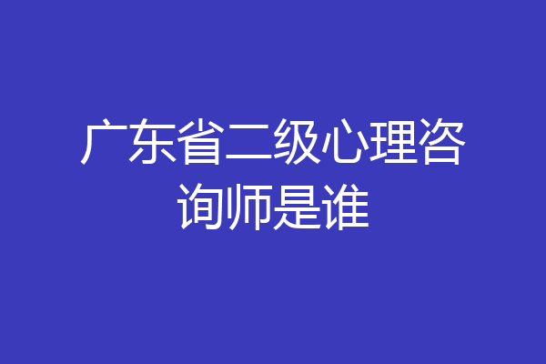广东省二级心理咨询师是谁