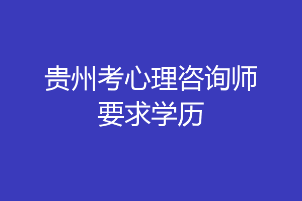 贵州考心理咨询师要求学历