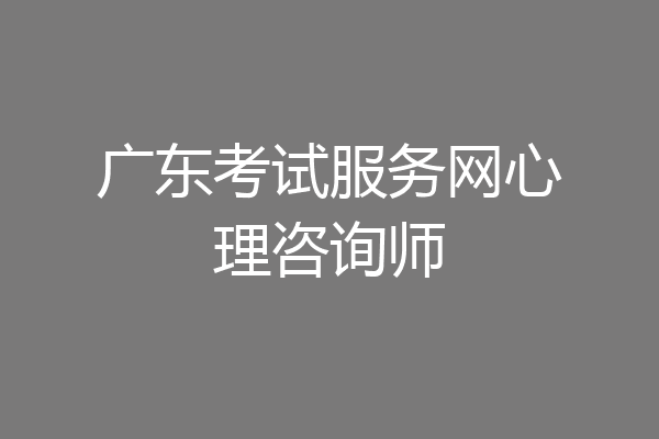 广东考试服务网心理咨询师