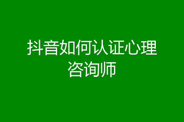 抖音如何认证心理咨询师