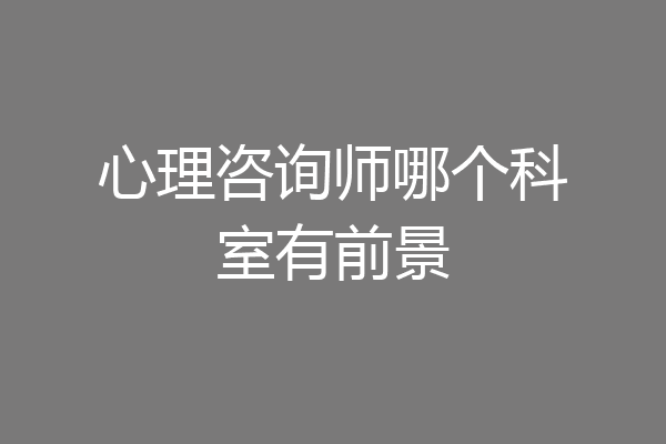 心理咨询师哪个科室有前景