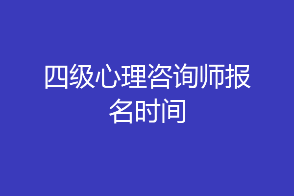 四级心理咨询师报名时间