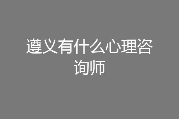遵义有什么心理咨询师