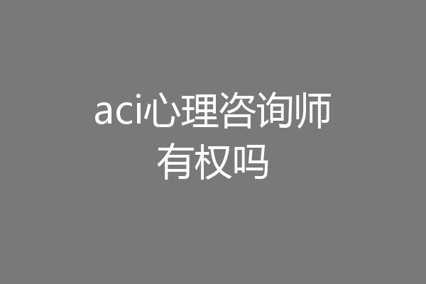 aci心理咨询师有权吗