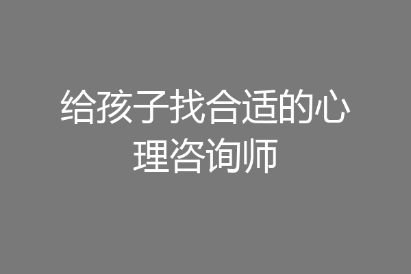 给孩子找合适的心理咨询师