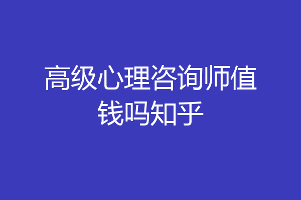 高级心理咨询师值钱吗知乎