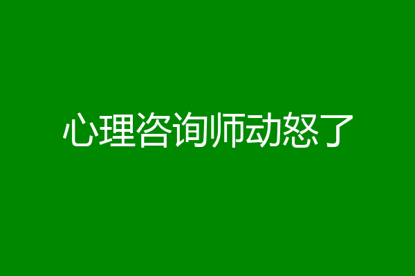 心理咨询师动怒了