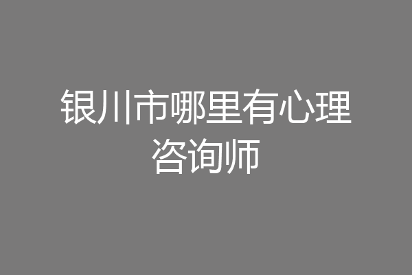 银川市哪里有心理咨询师