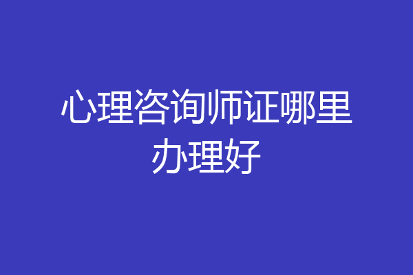心理咨询师证哪里办理好