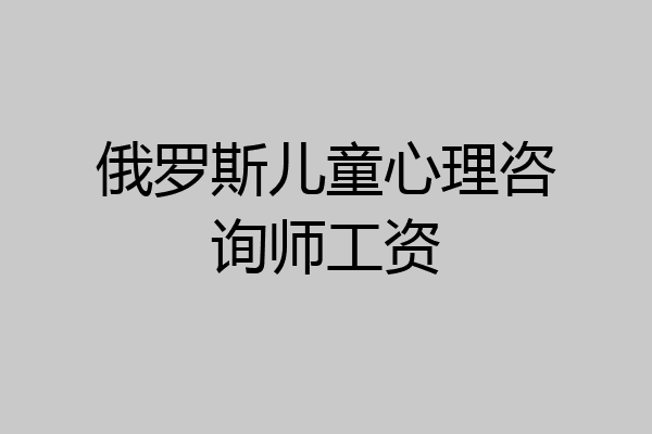 俄罗斯儿童心理咨询师工资