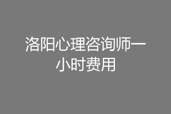 洛阳心理咨询师一小时费用