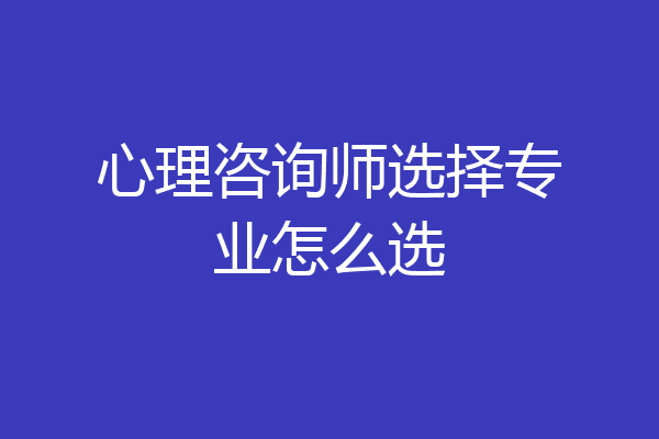心理咨询师选择专业怎么选