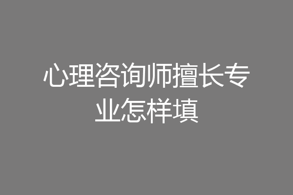 心理咨询师擅长专业怎样填