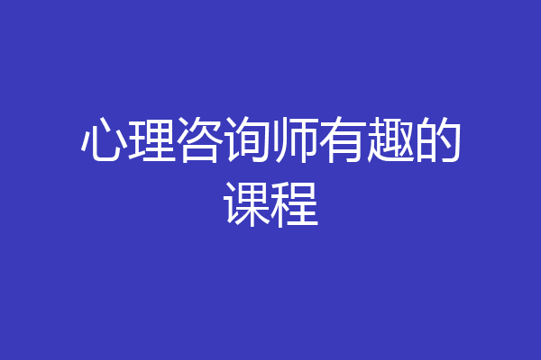 心理咨询师有趣的课程