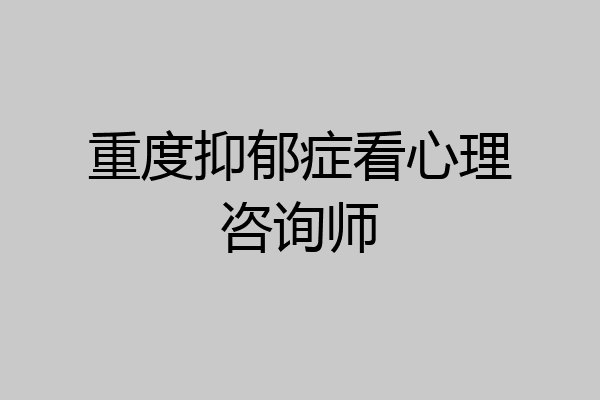 重度抑郁症看心理咨询师