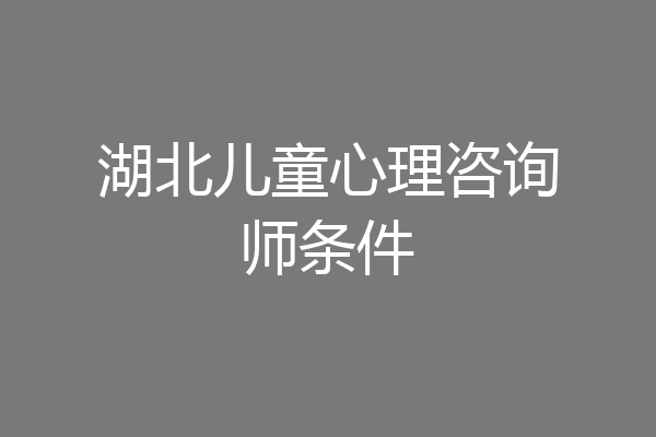湖北儿童心理咨询师条件