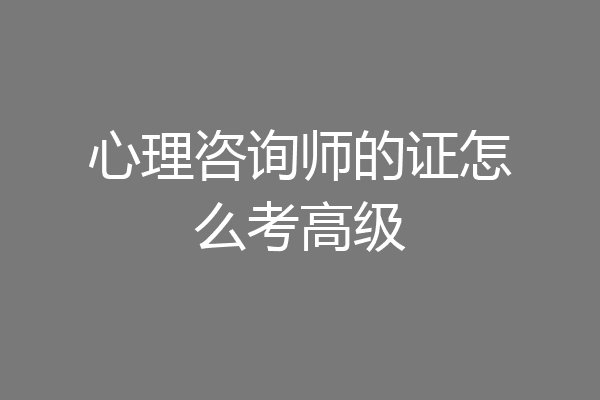 心理咨询师的证怎么考高级