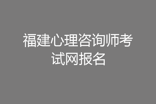 福建心理咨询师考试网报名