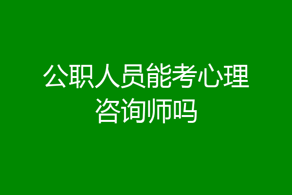 公职人员能考心理咨询师吗