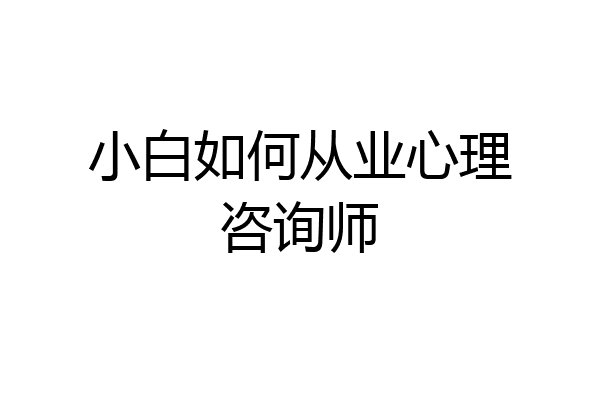 小白如何从业心理咨询师