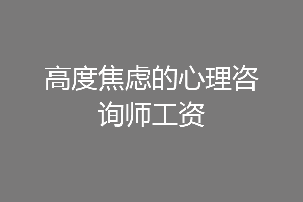 高度焦虑的心理咨询师工资