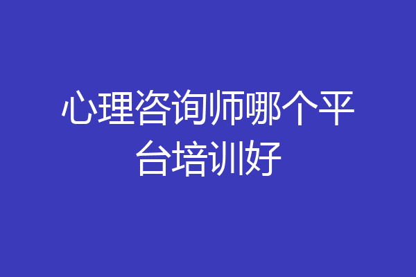 心理咨询师哪个平台培训好