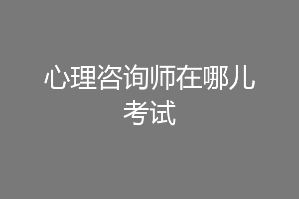 心理咨询师在哪儿考试