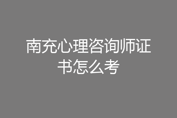 南充心理咨询师证书怎么考