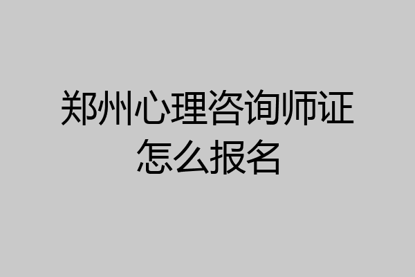 郑州心理咨询师证怎么报名