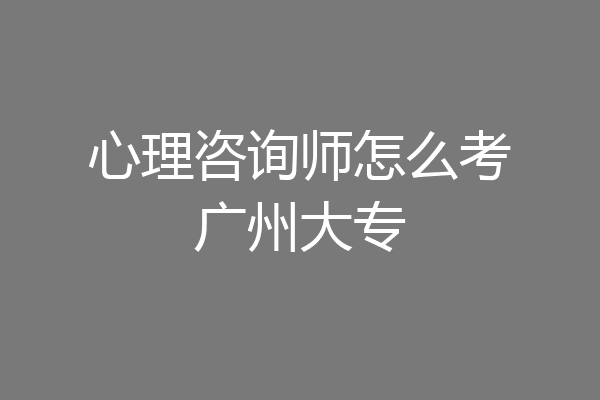 心理咨询师怎么考广州大专