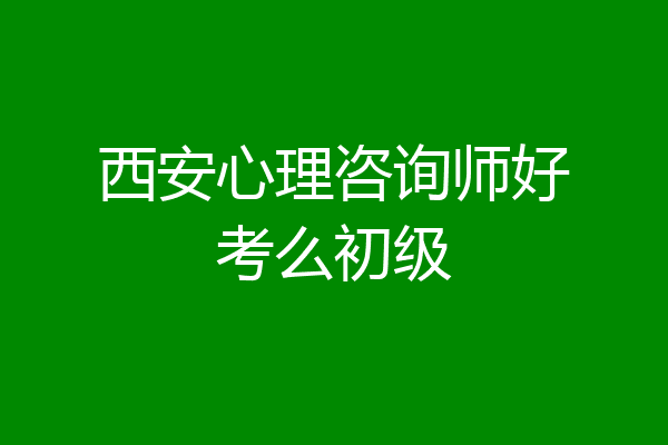西安心理咨询师好考么初级