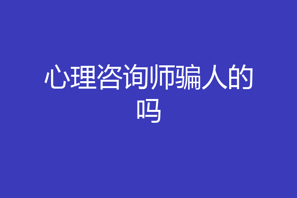 心理咨询师骗人的吗