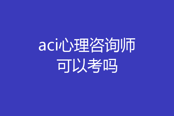 aci心理咨询师可以考吗