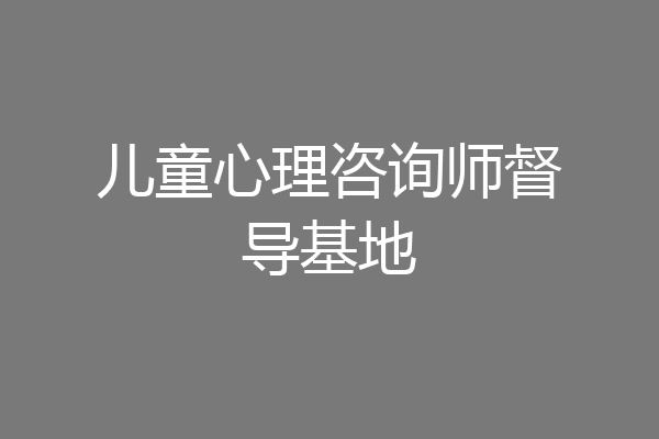 儿童心理咨询师督导基地